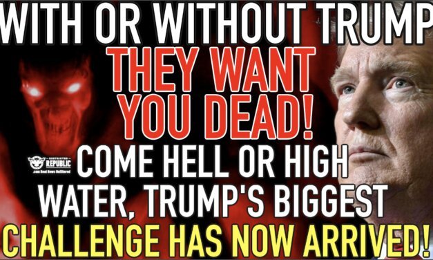 With Or Without Trump They WANT YOU DEAD! Come Hell or High Water, Trump’s Biggest Challenge Arrives!